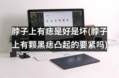 脖子上有痣是好是坏(脖子上有颗黑痣凸起的要紧吗)