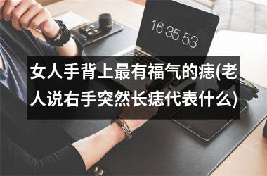 女人手背上最有福气的痣(老人说右手突然长痣代表什么)