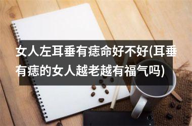 女人左耳垂有痣命好不好(耳垂有痣的女人越老越有福气吗)