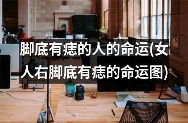 脚底有痣的人的命运(女人右脚底有痣的命运图)