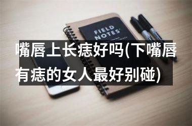 嘴唇上长痣好吗(下嘴唇有痣的女人最好别碰)