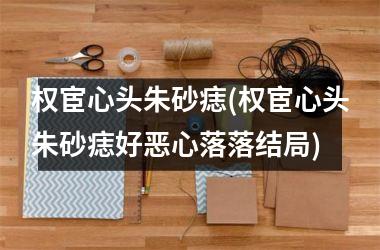 权宦心头朱砂痣(权宦心头朱砂痣好恶心落落结局)