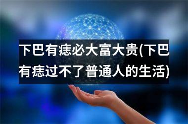 <h3>下巴有痣必大富大贵(下巴有痣过不了普通人的生活)