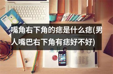 <h3>嘴角右下角的痣是什么痣(男人嘴巴右下角有痣好不好)