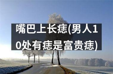 嘴巴上长痣(男人10处有痣是富贵痣)