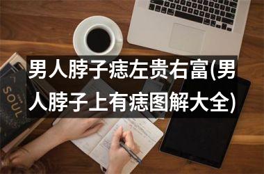 <h3>男人脖子痣左贵右富(男人脖子上有痣图解大全)