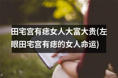 <h3>田宅宫有痣女人大富大贵(左眼田宅宫有痣的女人命运)