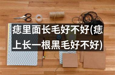 痣里面长毛好不好(痣上长一根黑毛好不好)