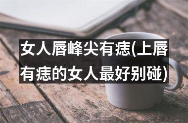 女人唇峰尖有痣(上唇有痣的女人最好别碰)
