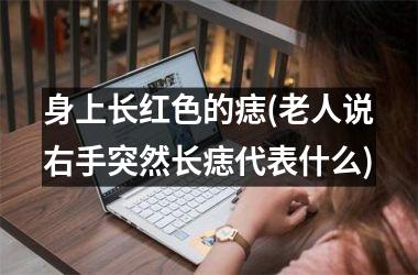 身上长红色的痣(老人说右手突然长痣代表什么)