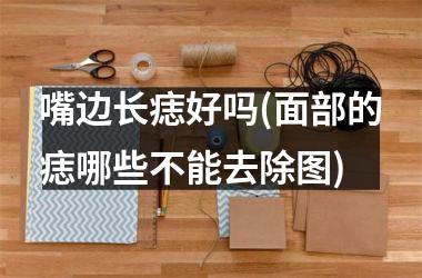 <h3>嘴边长痣好吗(面部的痣哪些不能去除图)