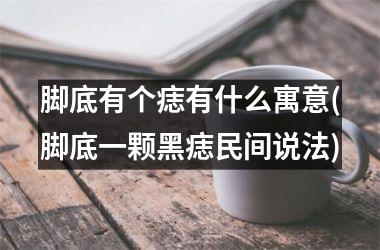 脚底有个痣有什么寓意(脚底一颗黑痣民间说法)