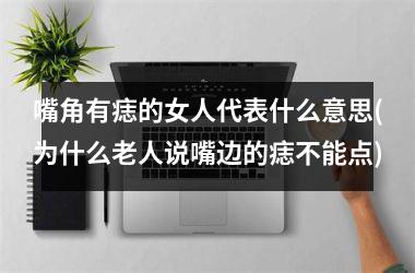 <h3>嘴角有痣的女人代表什么意思(为什么老人说嘴边的痣不能点)