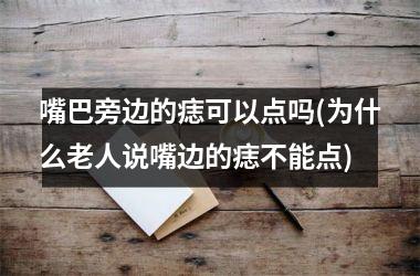 <h3>嘴巴旁边的痣可以点吗(为什么老人说嘴边的痣不能点)