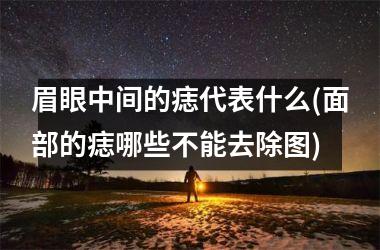 眉眼中间的痣代表什么(面部的痣哪些不能去除图)