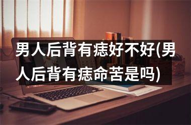男人后背有痣好不好(男人后背有痣命苦是吗)