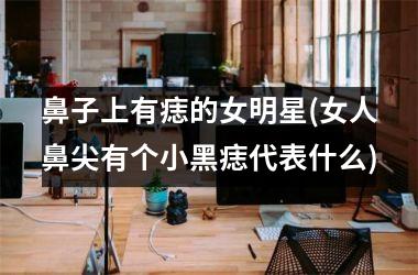 <h3>鼻子上有痣的女明星(女人鼻尖有个小黑痣代表什么)