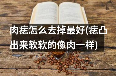 肉痣怎么去掉最好(痣凸出来软软的像肉一样)