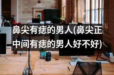 鼻尖有痣的男人(鼻尖正中间有痣的男人好不好)