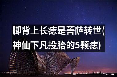 <h3>脚背上长痣是菩萨转世(神仙下凡投胎的5颗痣)