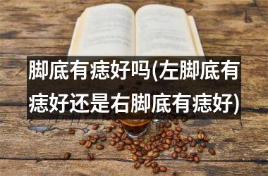 <h3>脚底有痣好吗(左脚底有痣好还是右脚底有痣好)