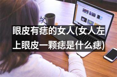 眼皮有痣的女人(女人左上眼皮一颗痣是什么痣)