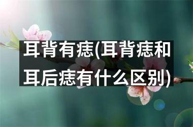 耳背有痣(耳背痣和耳后痣有什么区别)