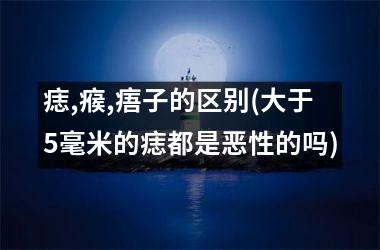 痣,瘊,痦子的区别(大于5毫米的痣都是恶性的吗)