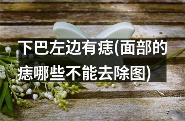 下巴左边有痣(面部的痣哪些不能去除图)