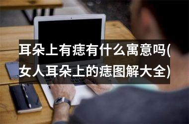 <h3>耳朵上有痣有什么寓意吗(女人耳朵上的痣图解大全)