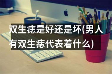 双生痣是好还是坏(男人有双生痣代表着什么)