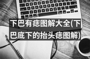 <h3>下巴有痣图解大全(下巴底下的抬头痣图解)