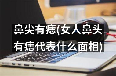 鼻尖有痣(女人鼻头有痣代表什么面相)