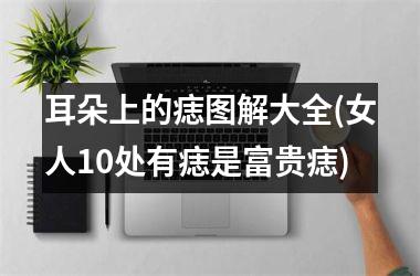 <h3>耳朵上的痣图解大全(女人10处有痣是富贵痣)