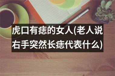 虎口有痣的女人(老人说右手突然长痣代表什么)