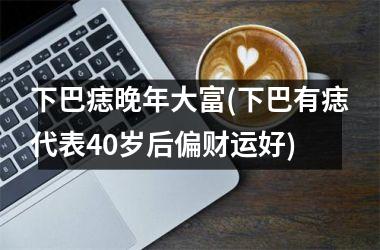 <h3>下巴痣晚年大富(下巴有痣代表40岁后偏财运好)