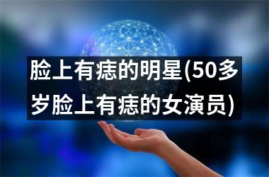 <h3>脸上有痣的明星(50多岁脸上有痣的女演员)