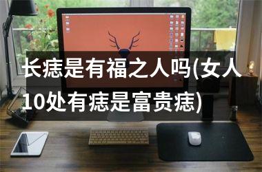 长痣是有福之人吗(女人10处有痣是富贵痣)