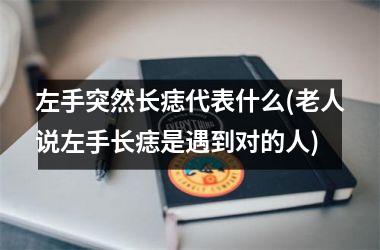 <h3>左手突然长痣代表什么(老人说左手长痣是遇到对的人)