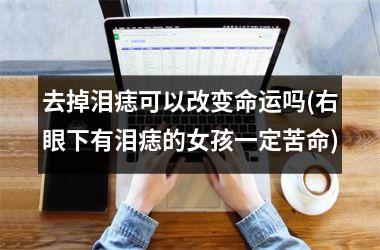 <h3>去掉泪痣可以改变命运吗(右眼下有泪痣的女孩一定苦命)