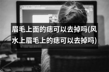眉毛上面的痣可以去掉吗(风水上眉毛上的痣可以去掉吗)