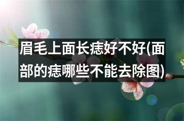 眉毛上面长痣好不好(面部的痣哪些不能去除图)