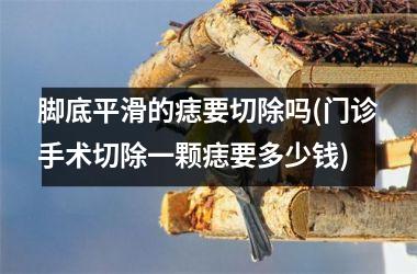 <h3>脚底平滑的痣要切除吗(门诊手术切除一颗痣要多少钱)