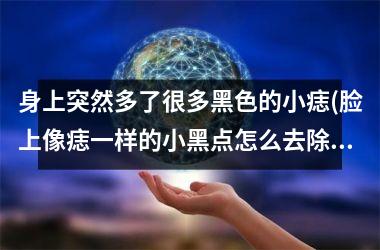 身上突然多了很多黑色的小痣(脸上像痣一样的小黑点怎么去除)