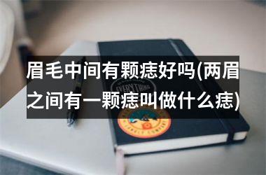 眉毛中间有颗痣好吗(两眉之间有一颗痣叫做什么痣)