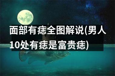面部有痣全图解说(男人10处有痣是富贵痣)
