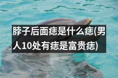 脖子后面痣是什么痣(男人10处有痣是富贵痣)