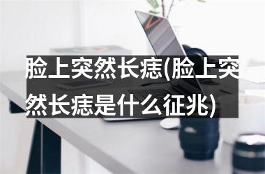 脸上突然长痣(脸上突然长痣是什么征兆)