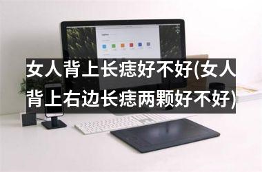 女人背上长痣好不好(女人背上右边长痣两颗好不好)