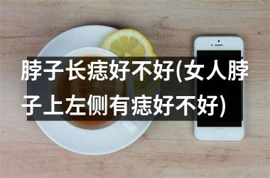 <h3>脖子长痣好不好(女人脖子上左侧有痣好不好)